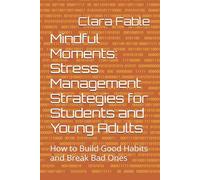 Mindful Moments: Stress Management Strategies for Students and Young Adults: How to Build Good Habits and Break Bad Ones