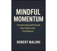 Mindful Momentum: Transforming Self-Doubt into Clarity, Courage, and Purpose Through Mindful Action and Inner Awareness