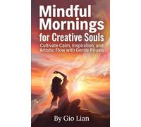 Mindful Mornings for Creative Souls: Cultivate Calm, Inspiration, and Artistic Flow with Gentle Rituals