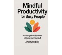 MINDFUL PRODUCTIVITY FOR BUSY PEOPLE: "HOW TO GET MORE DONE WITHOUT BURNING OUT"