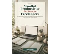 Mindful Productivity for Remote Freelancers: A Practical Workbook to Build Focus, Manage Client Work, Set Boundaries, and Prevent Burnout While Working From Home