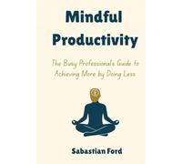 Mindful Productivity: The Busy Professional's Guide to Achieving More by Doing Less