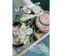 Mindfulness and Meditation:: Techniques for Beginners, Benefits of Meditation, and Guided Practices for Reducing Stress