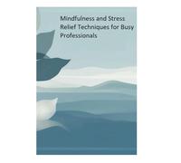 Mindfulness and Stress Relief Techniques for Busy Professionals: Practical Mindfulness Solutions for Reducing Stress and Enhancing Focus in a Fast-Paced World