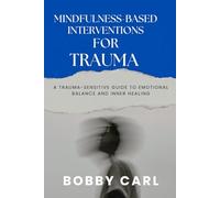 MINDFULNESS-BASED INTERVENTIONS FOR TRAUMA: A Trauma-Sensitive Guide to Emotional Balance and Inner Healing