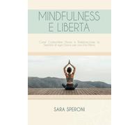 Mindfulness e Libertà: Come Combattere l'Ansia e Riabbracciare la Serenità di ogni Giorno per una Vita Piena