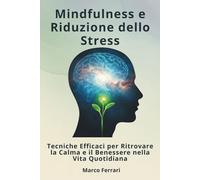 Mindfulness e Riduzione dello Stress:: Tecniche Efficaci per Ritrovare la Calma e il Benessere nella Vita Quotidiana