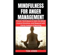 MINDFULNESS FOR ANGER MANAGEMENT: Proven Techniques to Calm the Mind, Control Emotions, and Respond with Clarity Instead of Reacting