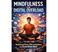 Mindfulness for Digital Overload: Reclaim Your Attention, Presence, and Peace in a Constantly Connected World