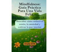 MINDFULNESS: GUÍA PRÁCTICA PARA UNA VIDA FELIZ: Descubre cómo reducir el estrés, la ansiedad y cultivar la paz interior