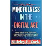 Mindfulness in the Digital Age: Overcome Screen Addiction, Reduce Stress, and Reclaim Your Time, Focus, and Mental Clarity