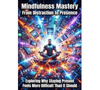 Mindfulness Mastery: From Distraction to Presence: Exploring Why Staying Present Feels More Difficult Than It Should