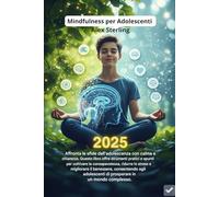 Mindfulness per Adolescenti: Il Metodo Completo per Gestire Ansia, Stress ed Emozioni. Esercizi Pratici, Tecniche Scientifiche e Strategie per il Successo Scolastico e Personale