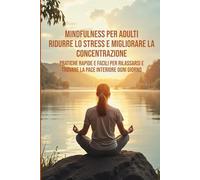 Mindfulness per Adulti: Riduci lo Stress e Migliora la Concentrazione: Pratiche Facili e Veloci per Rilassarti e Trovare la Pace Interiore Ogni Giorno