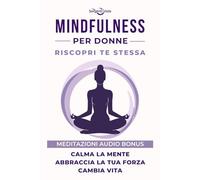 Mindfulness per Donne: Calma la Mente, Abbraccia la tua Forza, Cambia Vita. Riscopri Te Stessa