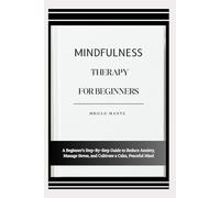 MINDFULNESS THERAPY FOR BEGINNERS: A Beginner’s Step-By-Step Guide to Reduce Anxiety, Manage Stress, and Cultivate a Calm, Peaceful Mind