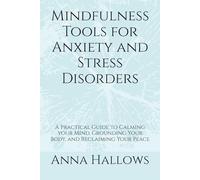 Mindfulness Tools for Anxiety and Stress Disorders: A Practical Guide to Calming your Mind, Grounding Your Body, and Reclaiming Your Peace