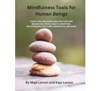 Mindfulness Tools for Human Beings: Tools, Tips, Resources and Practices for Relaxation, Focus, Health, Gratitude, Relationships, Self-Care, Inspiration and More