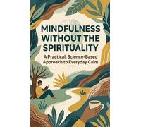 Mindfulness Without the Spirituality: A Practical, Science-Based Approach to Everyday Calm