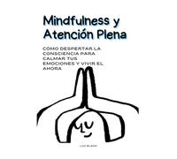 Mindfulness y Atención Plena: Cómo despertar la consciencia para calmar tus emociones y vivir el ahora