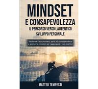 Mindset e Consapevolezza: Il Percorso Verso l'Autentico Sviluppo Personale: Trasforma il tuo pensiero, apriti alla consapevolezza e gestisci le emozioni per raggiungere i tuoi obiettivi.