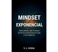 Mindset Exponencial: Como pensar, agir e crescer de forma exponencial na vida e nos negócios