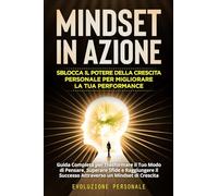 Mindset in Azione: Guida Completa per Trasformare il Tuo Modo di Pensare, Superare Sfide e Raggiungere il Successo Attraverso un Mindset di Crescita