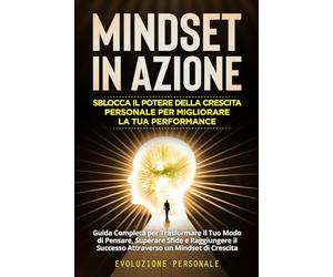 Mindset in Azione: Guida Completa per Trasformare il Tuo Modo di Pensare, Superare Sfide e Raggiungere il Successo Attraverso un Mindset di Crescita