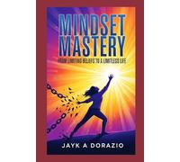 Mindset Mastery: From Limiting Beliefs to a Limitless Life: From Limiting Beliefs to a Limitless Life