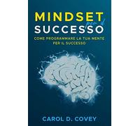 Mindset per il successo: Il libro sul mindset per avere successo sul lavoro e nella vita. Come utilizzare “the new psicology of success” per il tuo growth mindset da subito.