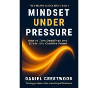 Mindset Under Pressure: How to Turn Deadlines and Stress into Creative Power