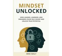 MINDSET UNLOCKED: How Leaders, Learners, and Dreamers Crush Self-Doubt and Unlock True Potential