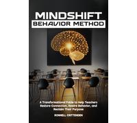 MindShift Behavior Method: A Transformational Fable to Help Teachers Restore Connection, Rewire Behavior, and Reclaim Their Purpose