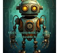 Mini Coloring Book for Adults 50 Adorable Robots: 7" by 7" Cute and Fun Images