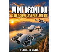 MINI DRONI DJI GUIDA COMPLETA PER L'UTENTE: Il manuale definitivo per padroneggiare DJI NEO, DJI MINI 4K e DJI MINI 3: istruzioni passo passo, ... segreti per la fotografia per principianti.
