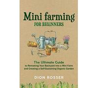 Mini Farming for Beginners: The Ultimate Guide to Remaking Your Backyard into a Mini Farm and Creating a Self-Sustaining Organic Garden