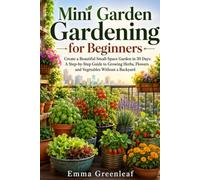 Mini Garden Gardening for Beginners: Create a Beautiful Small-Space Garden in 30 Days: A Step-by-Step Guide to Growing Herbs, Flowers and Vegetables Without a Backyard