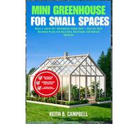 MINI GREENHOUSE FOR SMALL SPACES: Build a Cheap DIY Greenhouse Under $100 - Step-by-Step Beginner Plans for Balconies, Backyards, and Indoor Growing