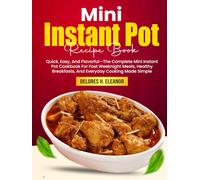 Mini Instant Pot Recipe Book: Quick, Easy, And Flavorful-The Complete Mini Instant Pot Cookbook For Fast Weeknight Meals, Healthy Breakfasts, And Everyday Cooking Made Simple
