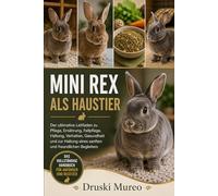 MINI REX ALS HAUSTIER: Der ultimative Leitfaden zu Pflege, Ernährung, Fellpflege, Haltung, Verhalten, Gesundheit und zur Haltung eines sanften und freundlichen Begleiters