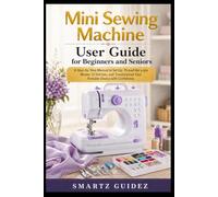Mini Sewing Machine User Guide for Beginners and Seniors: A Step-by-Step Manual to Set Up, Thread like a pro, Master 12 Stitches, and Troubleshoot Your Portable Device with Confidence.