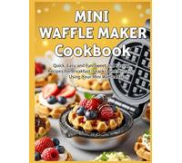 Mini Waffle Maker Cookbook: Quick, Easy, and Fun Sweet and Savory Recipes for Breakfast, Snacks, and Desserts Using Your Mini Waffle Maker