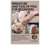 Miniature and Teacup Pigs for Beginners: The Complete Care and Pet Guide to Mini Pigs, Choosing, Lifespan, Housing, Feeding, Health, Training, Grooming, Bonding, Enrichment and Mental Activities