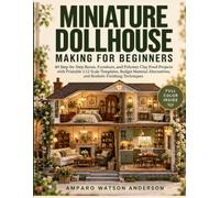 MINIATURE DOLLHOUSE MAKING FOR BEGINNERS: 40 Step-by-Step Room, Furniture, and Polymer Clay Food Projects with Printable 1:12 Scale Templates, Budget ... and Realistic Finishing Techniques