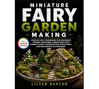 Miniature Fairy Garden Making: Step-by-Step Techniques for Designing Themed Container Landscapes with Dwarf Plants, Handcrafted Structures, and Decorative Accessories