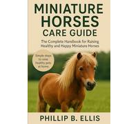 MINIATURE HORSES CARE GUIDE: The Complete Handbook for Raising Healthy and Happy Miniature Horses