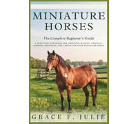 Miniature Horses: The Complete Beginner’s Guide: A Practical Handbook for Choosing, Raising, Training, Feeding, Grooming, and Caring for Your Miniature Horse
