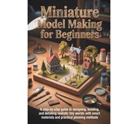 Miniature Model Making for Beginners: A Step-by-Step Guide to Designing, Building, and Detailing Realistic Tiny Worlds With Smart Materials and Practical Planning Methods