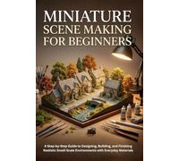 Miniature Scene Making for Beginners: A Step-by-Step Guide to Designing, Building, and Finishing Realistic Small-Scale Environments with Everyday Materials