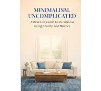 Minimalism, Uncomplicated: A Real-Life Guide to Intentional Living, Clarity, and Balance